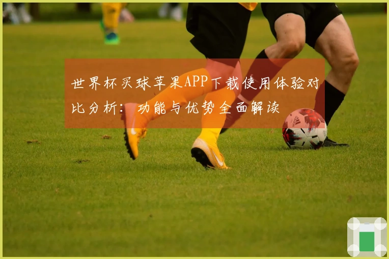 世界杯买球苹果APP下载使用体验对比分析：功能与优势全面解读