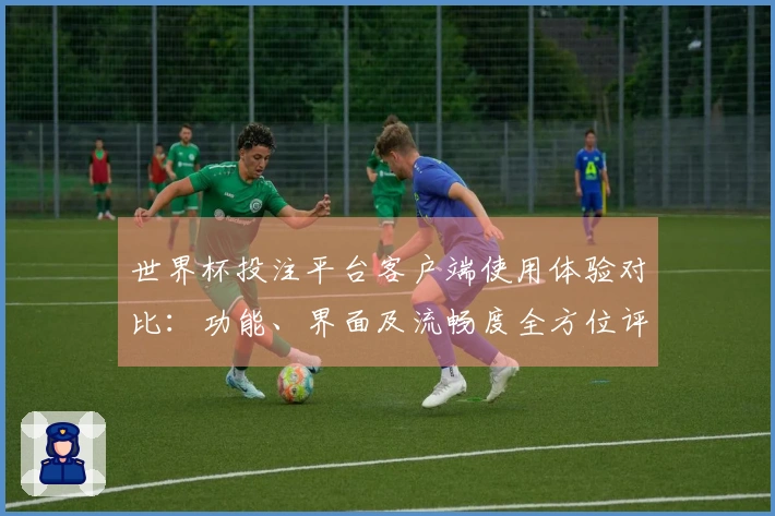 世界杯投注平台客户端使用体验对比：功能、界面及流畅度全方位评测