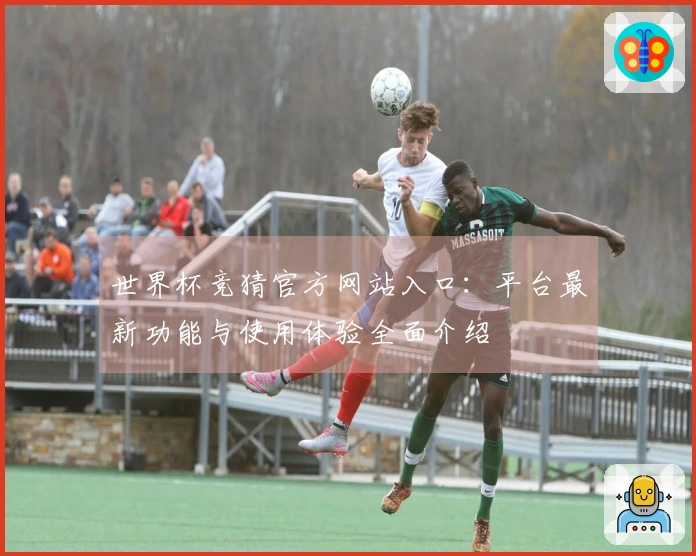 世界杯竞猜官方网站入口：平台最新功能与使用体验全面介绍