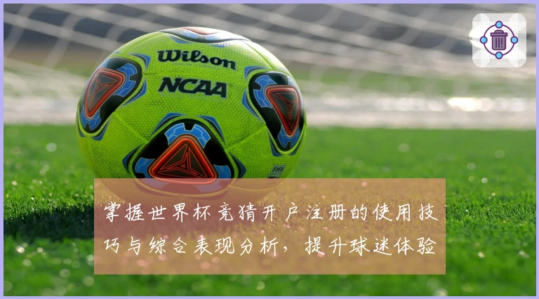掌握世界杯竞猜开户注册的使用技巧与综合表现分析，提升球迷体验