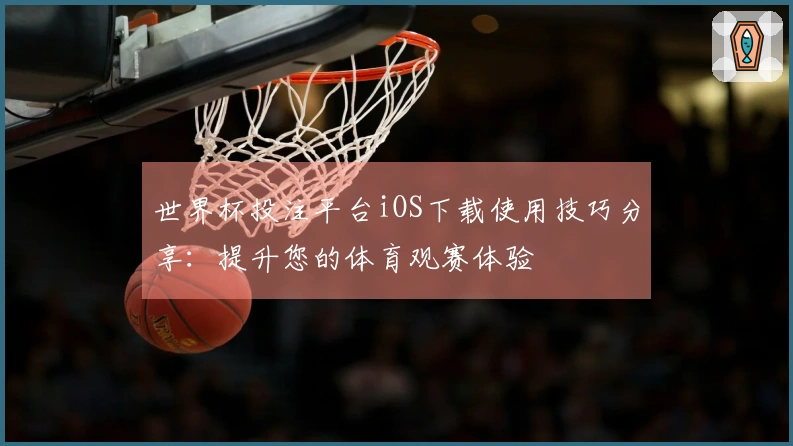 世界杯投注平台iOS下载使用技巧分享：提升您的体育观赛体验