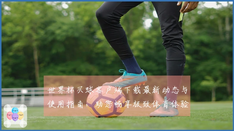世界杯买球客户端下载最新动态与使用指南，助您畅享极致体育体验