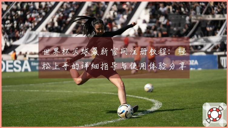 世界杯买球最新官网注册教程：轻松上手的详细指导与使用体验分享