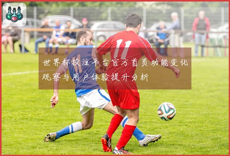 世界杯投注平台官方首页功能变化观察与用户体验提升分析