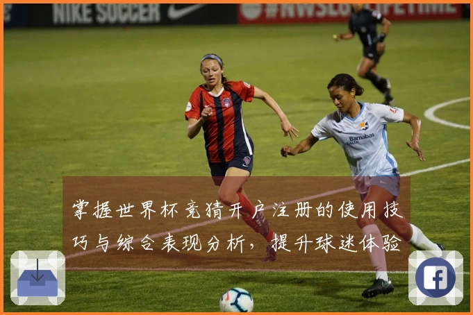 掌握世界杯竞猜开户注册的使用技巧与综合表现分析，提升球迷体验