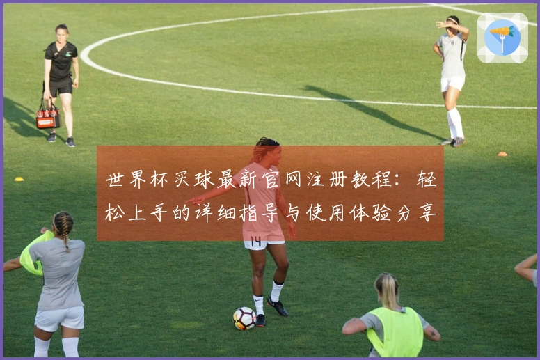 世界杯买球最新官网注册教程：轻松上手的详细指导与使用体验分享